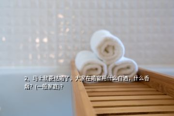 2、馬上就要結婚了，大家在婚宴用什么白酒，什么香煙？(一般家庭)？
