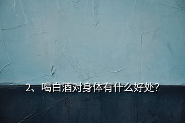 2、喝白酒對身體有什么好處？