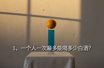 1、一個人一次最多能喝多少白酒？