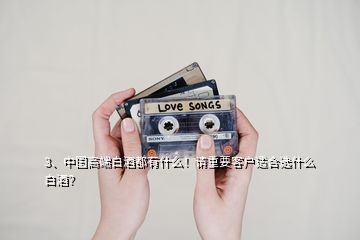 3、中國高端白酒都有什么！請重要客戶適合選什么白酒？