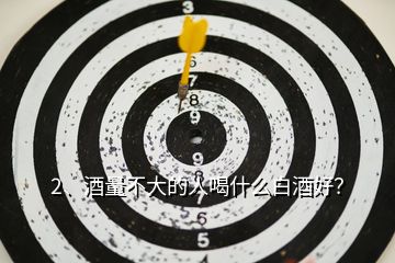 2、酒量不大的人喝什么白酒好？