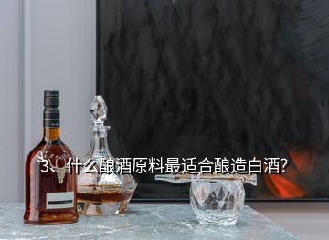 3、什么釀酒原料最適合釀造白酒？