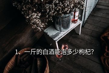 1、一斤的白酒能泡多少枸杞？