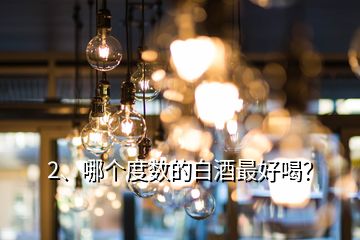 2、哪個(gè)度數(shù)的白酒最好喝？