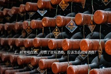 2、經(jīng)常喝白酒，習慣了就有酒癮，應該怎么戒掉酒癮？