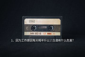 1、因為工作原因每天喝半斤以上白酒有什么危害？