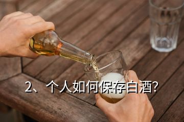 2、個人如何保存白酒？