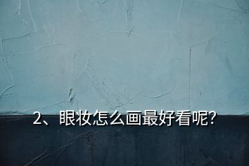2、眼妝怎么畫最好看呢？