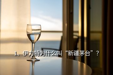 1、伊力特為什么叫“新疆茅臺”？