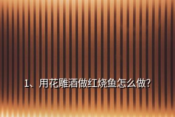 1、用花雕酒做紅燒魚怎么做？