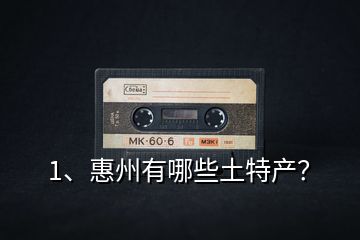 1、惠州有哪些土特產(chǎn)？