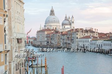 3、一般來說，三斤糧食才出一斤酒，那些上百上千斤的酒到底是怎么做的？