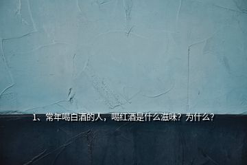 1、常年喝白酒的人，喝紅酒是什么滋味？為什么？