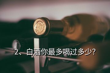 2、白酒你最多喝過多少？