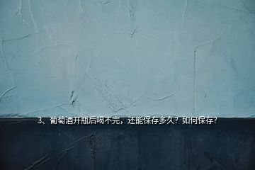 3、葡萄酒開瓶后喝不完，還能保存多久？如何保存？