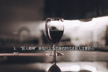 3、“匠人精神”是指什么？浮躁的時(shí)代還有人注重匠心嗎？