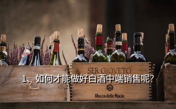 1、如何才能做好白酒中端銷售呢？