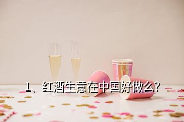 1、紅酒生意在中國好做么？