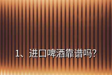 1、進(jìn)口啤酒靠譜嗎？