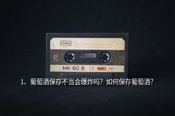 1、葡萄酒保存不當會爆炸嗎？如何保存葡萄酒？
