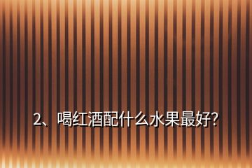 2、喝紅酒配什么水果最好？