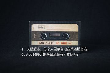 1、天貓超市、蘇寧入圍茅臺電商渠道服務(wù)商，Costco1499元的茅臺還會有人排隊(duì)嗎？