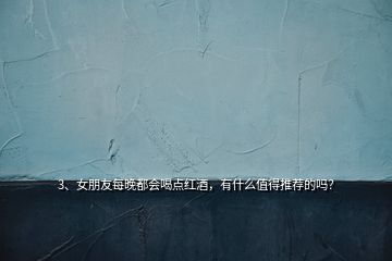 3、女朋友每晚都會(huì)喝點(diǎn)紅酒，有什么值得推薦的嗎？