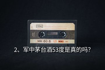 2、軍中茅臺酒53度是真的嗎？