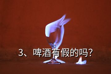 3、啤酒有假的嗎？