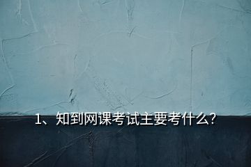 1、知到網(wǎng)課考試主要考什么？