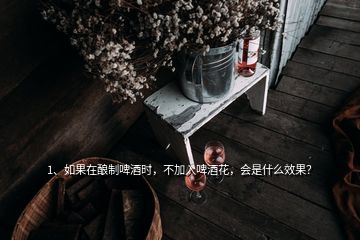 1、如果在釀制啤酒時，不加入啤酒花，會是什么效果？