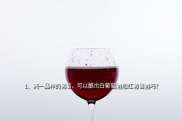 1、同一品種的葡萄，可以釀出白葡萄酒和紅葡萄酒嗎？