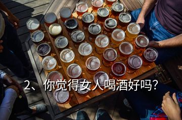2、你覺得女人喝酒好嗎？