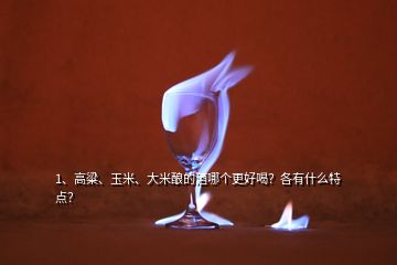 1、高粱、玉米、大米釀的酒哪個(gè)更好喝？各有什么特點(diǎn)？