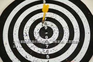2、有誰能說出高價回收茅臺、五糧液酒，其意圖是什么？
