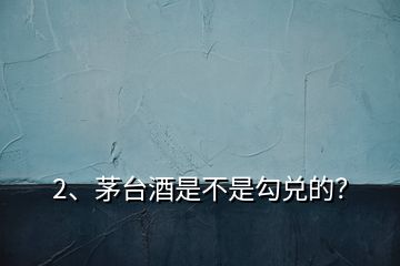 2、茅臺酒是不是勾兌的？