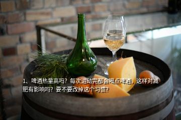 1、啤酒熱量高嗎？每次運動完都會喝點啤酒，這樣對減肥有影響嗎？要不要改掉這個習(xí)慣？