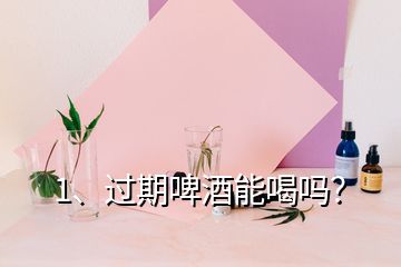 1、過(guò)期啤酒能喝嗎？