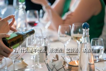 2、什么是年份酒、原漿酒、窖齡酒、基酒？