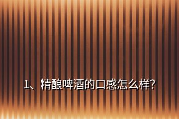 1、精釀啤酒的口感怎么樣？