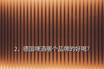 2、德國(guó)啤酒哪個(gè)品牌的好喝？