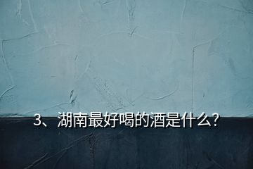 3、湖南最好喝的酒是什么？
