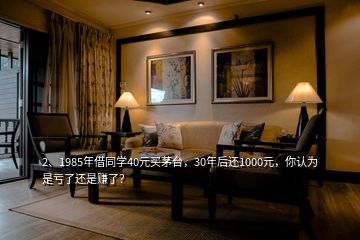 2、1985年借同學40元買茅臺，30年后還1000元，你認為是虧了還是賺了？