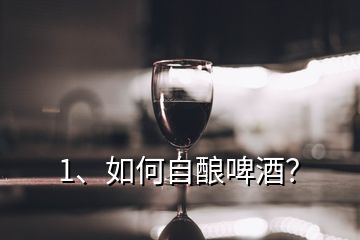 1、如何自釀啤酒？