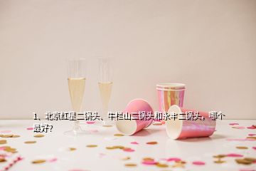 1、北京紅星二鍋頭、牛欄山二鍋頭和永豐二鍋頭，哪個最好？