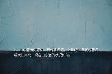 2、山東酒歷史悠久，有許多名酒，上世紀90年代也曾名噪大江南北，現(xiàn)在山東酒的狀況如何？