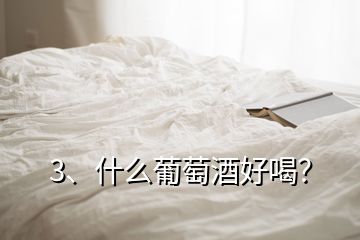 3、什么葡萄酒好喝？