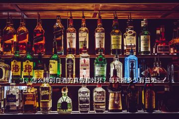 1、怎么辨別白酒的真假和好壞？每天喝多少有益無害？