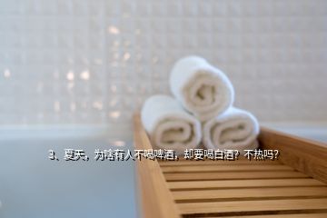 3、夏天，為啥有人不喝啤酒，卻要喝白酒？不熱嗎？