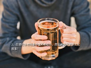 2、白酒行業(yè)市場(chǎng)集中度不斷提升，西鳳應(yīng)如何講好文化故事？